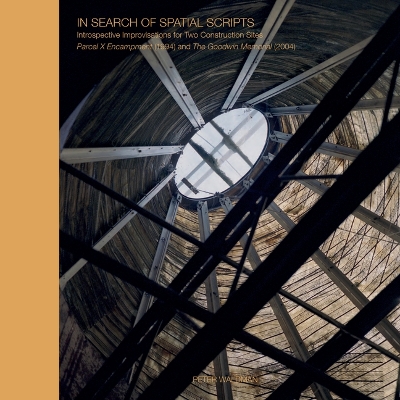 In Search of Spatial Scripts: Introspective Improvisations for Two Construction Sites:Parcel X Encampment (1994) and The Goodwin Memorial (2004) book