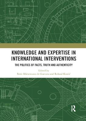 Knowledge and Expertise in International Interventions: The Politics of Facts, Truth and Authenticity by Berit Bliesemann de Guevara