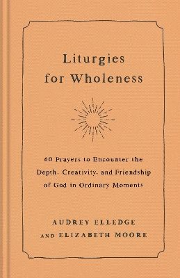 Liturgies for Wholeness: 60 Prayers to Encounter the Depth, Creativity, and Friendship of God in Ordinary Moments book