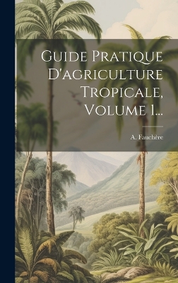 Guide Pratique D'agriculture Tropicale, Volume 1... book