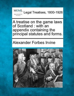 A Treatise on the Game Laws of Scotland: With an Appendix Containing the Principal Statutes and Forms. by Alexander Forbes Irvine