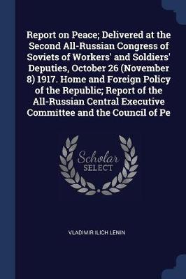 Report on Peace; Delivered at the Second All-Russian Congress of Soviets of Workers' and Soldiers' Deputies, October 26 (November 8) 1917. Home and Foreign Policy of the Republic; Report of the All-Russian Central Executive Committee and the Council of Pe book
