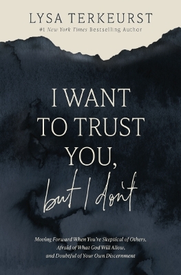 I Want to Trust You, but I Don't: Moving Forward When You’re Skeptical of Others, Afraid of What God Will Allow, and Doubtful of Your Own Discernment by Lysa TerKeurst