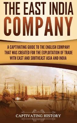 The East India Company: A Captivating Guide to the English Company That Was Created for the Exploitation of Trade with East and Southeast Asia and India book