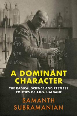 A Dominant Character: The Radical Science and Restless Politics of J.B.S. Haldane by Samanth Subramanian