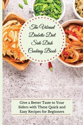 The Vibrant Diabetic Diet Side Dish Cooking Book: Give a Better Taste to Your Siders with These Quick and Easy Recipes for Beginners by Rachel Holmes