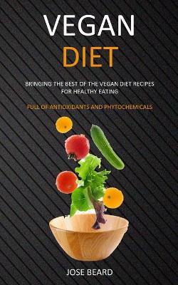 Vegan Diet: Bringing the Best of the Vegan Diet Recipes for Healthy Eating (Full of Antioxidants and Phytochemicals) book