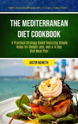 The Mediterranean Diet Cookbook: A Practical Strategy Guide Featuring Simple Rules For Weight Loss, And A 14 Day Diet Meal Plan (Fresh And Easy Recipes With 14 Days Of Meal Plans) book