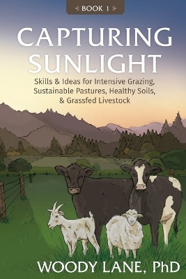 Capturing Sunlight, Book 1: Skills & Ideas for Intensive Grazing, Sustainable Pastures, Healthy Soils, & Grassfed Livestock book