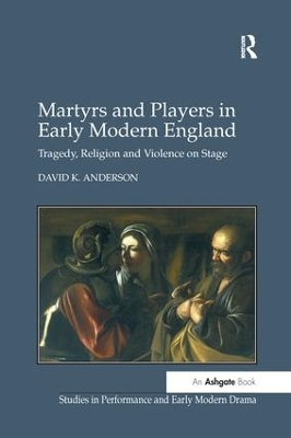 Martyrs and Players in Early Modern England: Tragedy, Religion and Violence on Stage by David K. Anderson