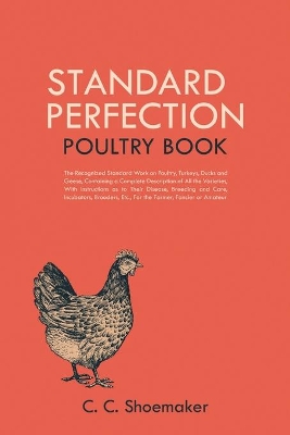 Standard Perfection Poultry Book: The Recognized Standard Work on Poultry, Turkeys, Ducks and Geese, Containing a Complete Description of All the Varieties, With Instructions as to Their Disease, Breeding and Care, Incubators, Brooders, Etc., For the Farmer, Fancier or Amateur book