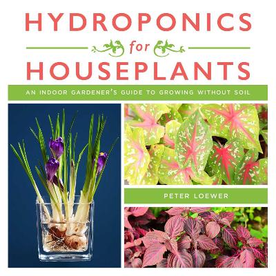 Hydroponics for Houseplants: An Indoor Gardener's Guide to Growing Without Soil by Peter Loewer