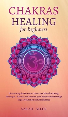 Chakras Healing for Beginners: Discovering the Secrets to Detect and Dissolve Energy Blockages - Balance and Awaken your full Potential through Yoga, Meditation and Mindfulness book