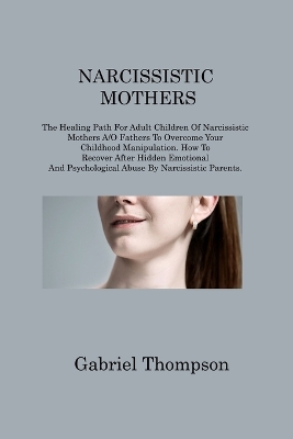 Narcissistic Mothers: The Healing Path For Adult Children Of Narcissistic Mothers A/O Fathers To Overcome Your Childhood Manipulation. How To Recover After Hidden Emotional And Psychological Abuse By Narcissistic Parents by Gabriel Thompson