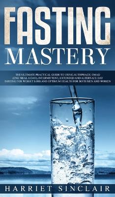 Fasting Mastery The Ultimate Practical Guide to using Authphagy, OMAD (One Meal a Day), Intermittent, Extended and Alternate Day Fasting for Weight Loss and Optimum Health for Both Men and Women: The Ultimate Practical Guide to using Authphagy, OMAD (One Meal a Day), Intermittent, Extended and Alternate Day Fasting for Weight Loss and Optimum Health for Both Men and Women book