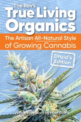 True Living Organics: The Artisan All-Natural Style of Growing Cannabis: Druid's Edition (3rd Edition) by The Rev