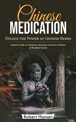 Chinese Medication: Unlock the Power of Chinese Herbs (Essential Guide to Nutritional Remedies to Restore Wellness of the Body System) book