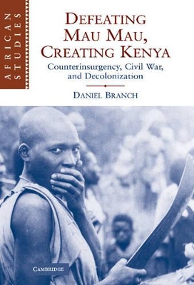 Defeating Mau Mau, Creating Kenya by Daniel Branch