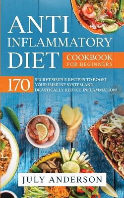 Anti-Inflammatory Diet Cookbook for Beginners: 170 Secret Simple Recipes to Boost Your Immune System and Drastically Reduce Inflammation! book