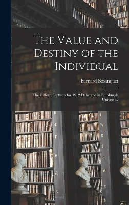 The Value and Destiny of the Individual: The Gifford Lectures for 1912 Delivered in Edinburgh University by Bernard Bosanquet