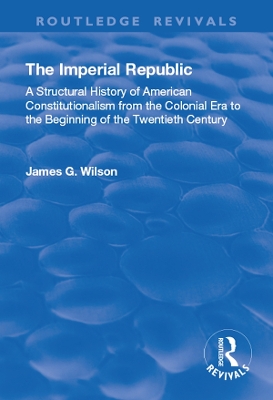 The The Imperial Republic: A Structural History of American Constitutionalism from the Colonial Era to the Beginning of the Twentieth Century by James G. Wilson
