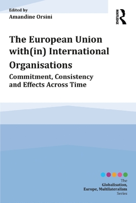 The European Union with(in) International Organisations: Commitment, Consistency and Effects across Time by Amandine Orsini