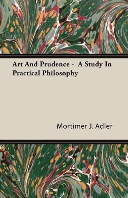 Art And Prudence - A Study In Practical Philosophy by Mortimer J. Adler