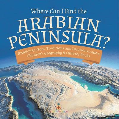 Where Can I Find the Arabian Peninsula? Arabian Custom, Traditions and Location Grade 6 Children's Geography & Cultures Books by Baby Professor