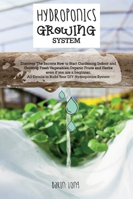 Hydroponics Growing System: Discover The Secrets How to Start Gardening Indoor and Growing Fresh Vegetables, Organic Fruits and Herbs even if you are a beginner. All Details to Build Your DIY Hydroponics System - JUNE 2021 EDITION book