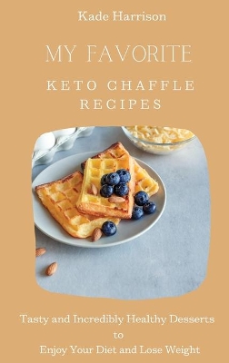 My Favorite Keto Chaffle Recipes: Tasty and Incredibly Healthy Desserts to Enjoy Your Diet and Lose Weight book