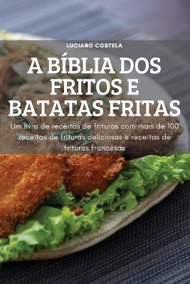 A Bíblia DOS Fritos E Batatas Fritas: Um livro de receitauras com mais de 100 receitas de frituras deliciosas de frits e receitas de frituras francesas book