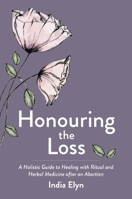 Honouring the Loss: A Holistic Guide to Healing with Ritual and Herbal Medicine after an Abortion book