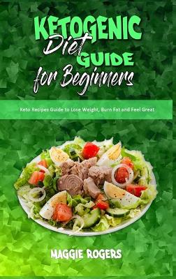Ketogenic Diet Guide for Beginners: Keto Recipes Guide to Lose Weight, Burn Fat and Feel Great by Maggie Rogers