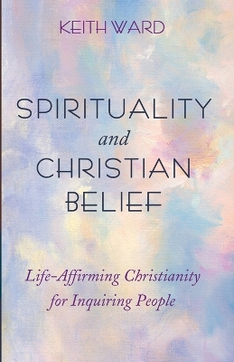 Spirituality and Christian Belief: Life-Affirming Christianity for Inquiring People by Keith Ward