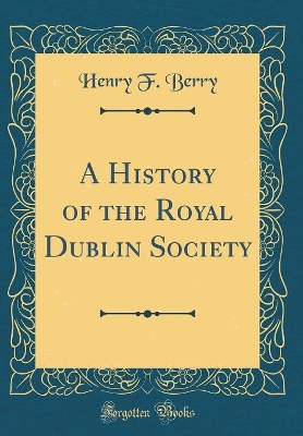 A History of the Royal Dublin Society (Classic Reprint) by Henry F. Berry
