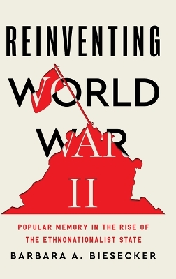 Reinventing World War II: Popular Memory in the Rise of the Ethnonationalist State book