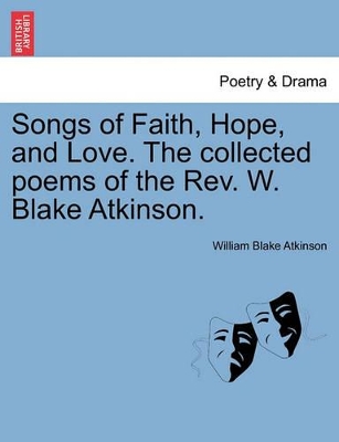 Songs of Faith, Hope, and Love. the Collected Poems of the REV. W. Blake Atkinson. by William Blake