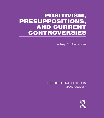 Positivism, Presupposition and Current Controversies (Theoretical Logic in Sociology) by Jeffrey Alexander