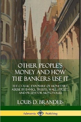 Other People's Money and How the Bankers Use It: The Classic Exposure of Monetary Abuse by Banks, Trusts, Wall Street, and Predator Monopolies book