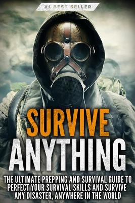Survive ANYTHING: The Ultimate Prepping and Survival Guide to Perfect Your Survival Skills and Survive Any Disaster, Anywhere in the World book