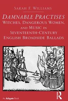 Damnable Practises: Witches, Dangerous Women, and Music in Seventeenth-Century English Broadside Ballads by Sarah F. Williams