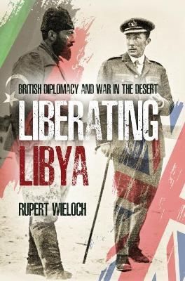 Liberating Libya: British Diplomacy and War in the Desert by Rupert Wieloch