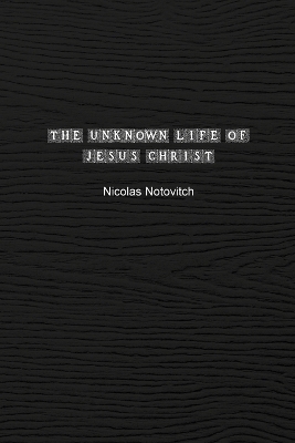 The Unknown Life of Jesus Christ: The Original Text of Nicolas Notovitch's 1887 Discovery by Nicolas Notovitch