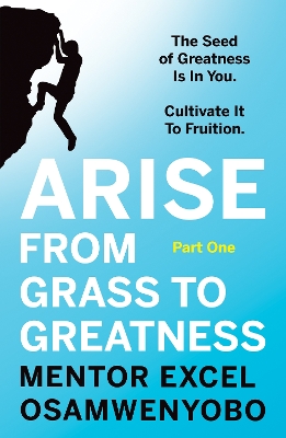 Arise from Grass to Greatness: The Seed of Greatness Is In You. Cultivate It To Fruition: Part One book