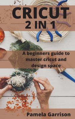 Cricut 2 in 1: A beginners Guide to master cricut and design space. book