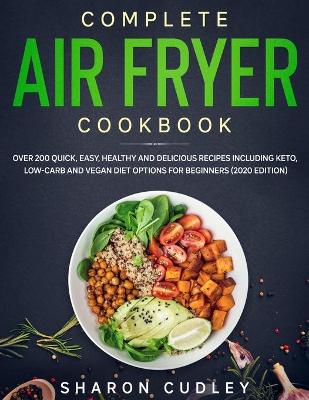 Complete Air Fryer Cookbook: Over 200 Quick, Easy, Healthy and Delicious Recipes including Keto, Low-Carb and Vegan Diet Options for Beginners (2020 Edition) book