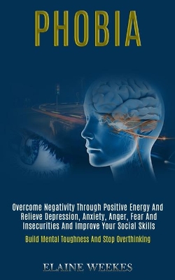Phobia: Overcome Negativity Through Positive Energy and Relieve Depression, Anxiety, Anger, Fear and Insecurities and Improve Your Social Skills (Build Mental Toughness and Stop Overthinking) book