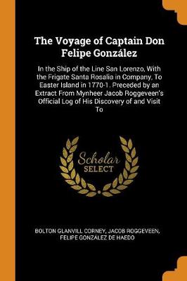 The Voyage of Captain Don Felipe Gonzalez: In the Ship of the Line San Lorenzo, with the Frigate Santa Rosalia in Company, to Easter Island in 1770-1. Preceded by an Extract from Mynheer Jacob Roggeveen's Official Log of His Discovery of and Visit to book