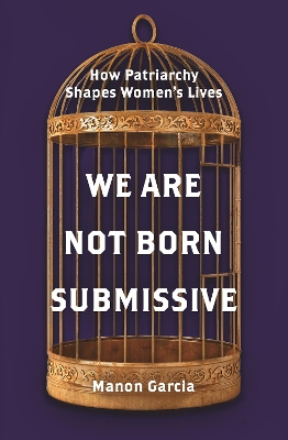 We Are Not Born Submissive: How Patriarchy Shapes Women's Lives book