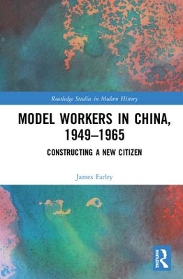 Model Workers in China, 1949-1965: Constructing A New Citizen by James Farley